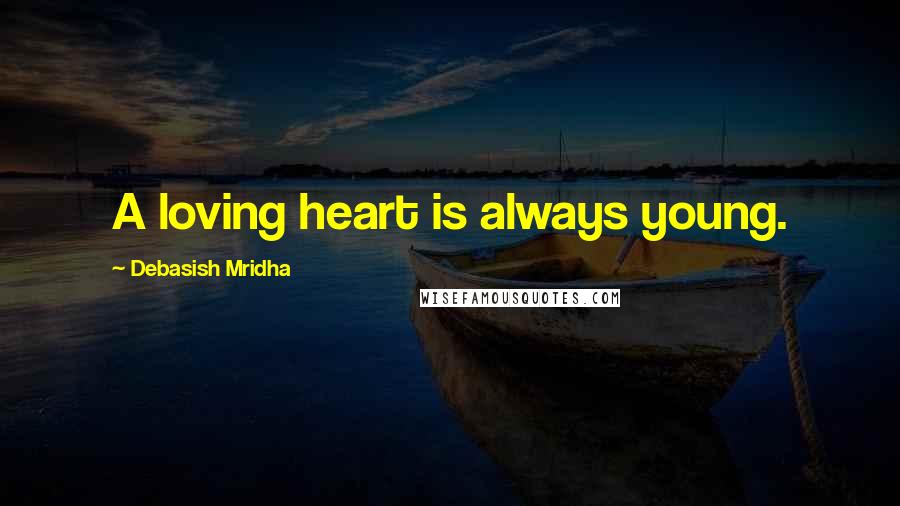 Debasish Mridha Quotes: A loving heart is always young.