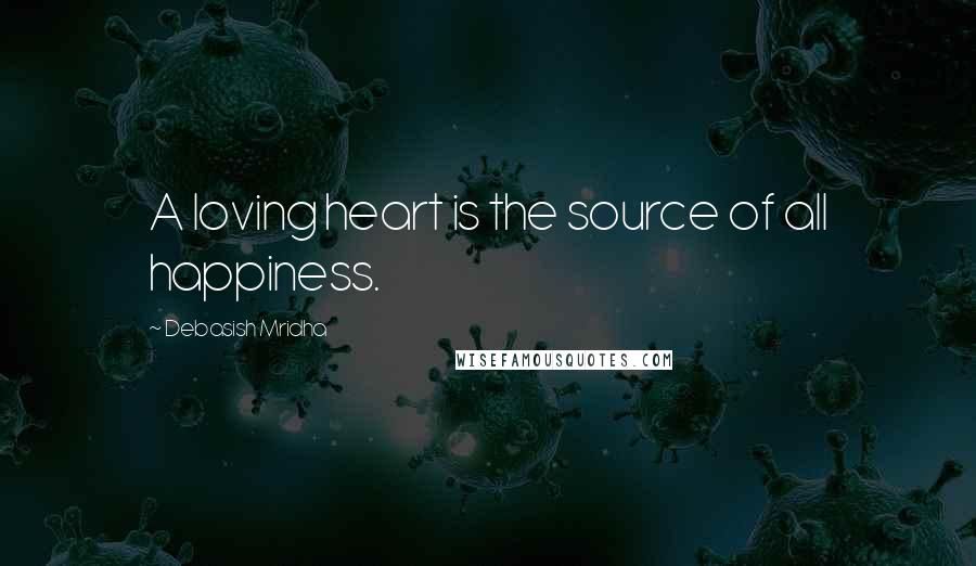 Debasish Mridha Quotes: A loving heart is the source of all happiness.