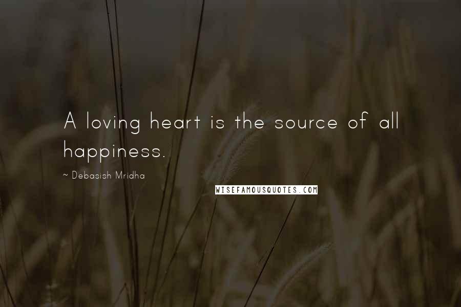 Debasish Mridha Quotes: A loving heart is the source of all happiness.