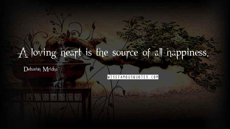 Debasish Mridha Quotes: A loving heart is the source of all happiness.