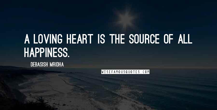 Debasish Mridha Quotes: A loving heart is the source of all happiness.