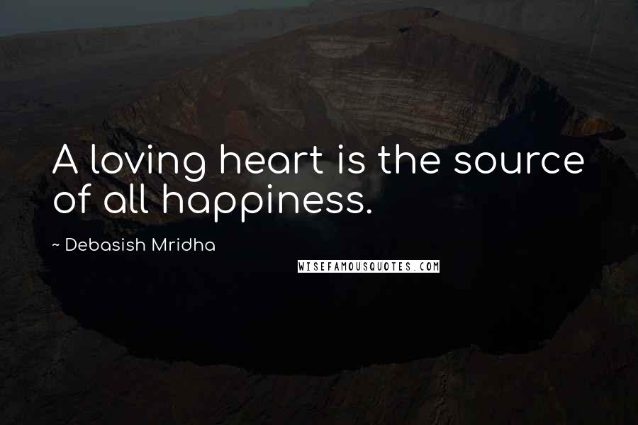 Debasish Mridha Quotes: A loving heart is the source of all happiness.