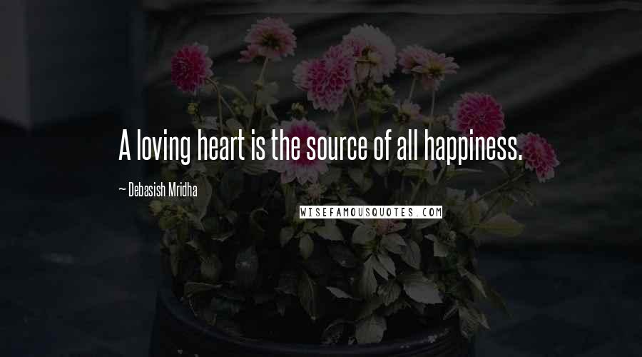 Debasish Mridha Quotes: A loving heart is the source of all happiness.