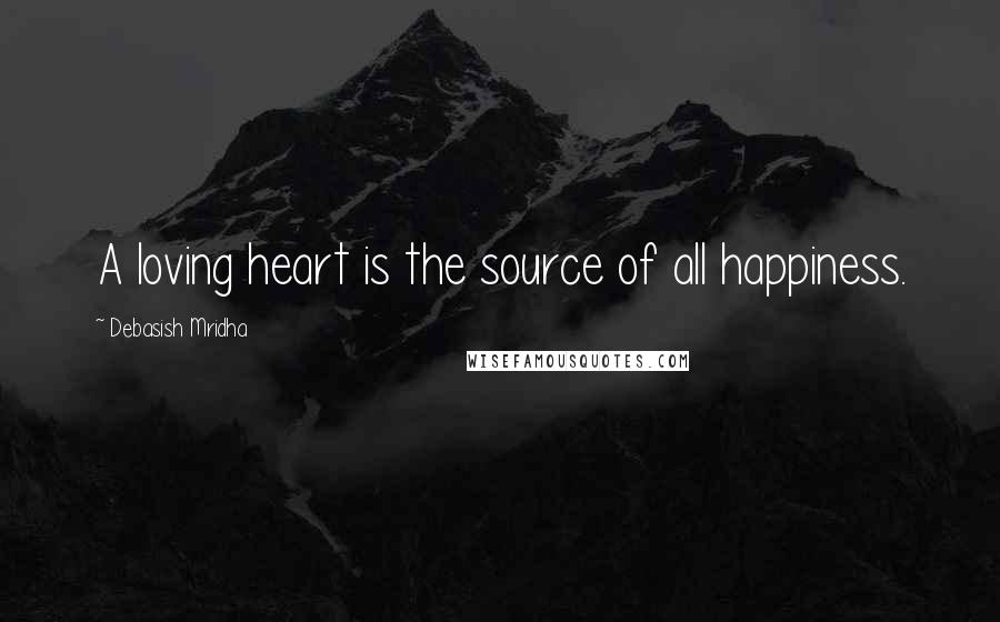 Debasish Mridha Quotes: A loving heart is the source of all happiness.