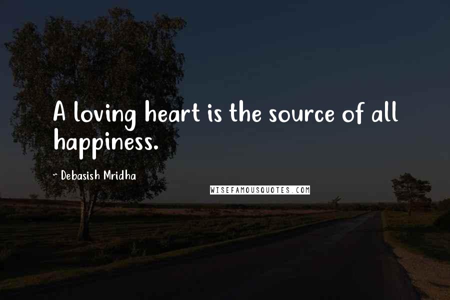 Debasish Mridha Quotes: A loving heart is the source of all happiness.