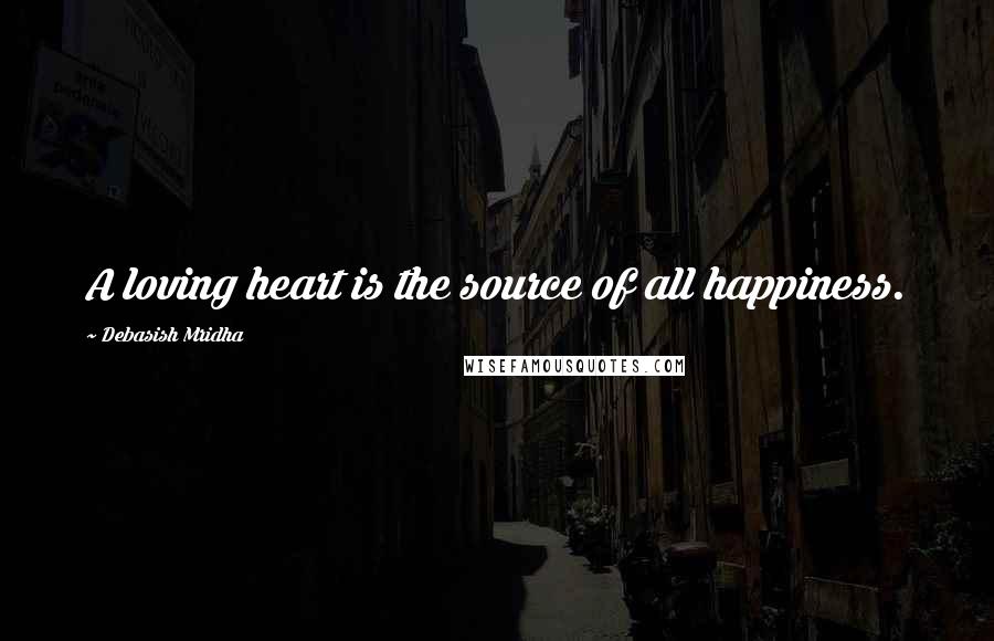 Debasish Mridha Quotes: A loving heart is the source of all happiness.