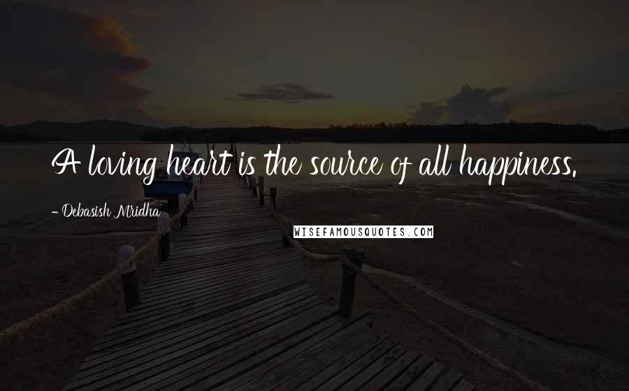 Debasish Mridha Quotes: A loving heart is the source of all happiness.