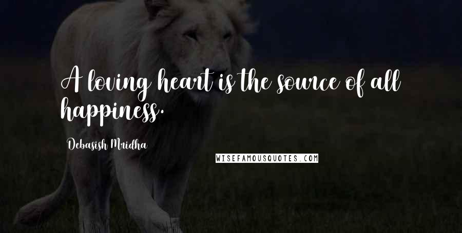 Debasish Mridha Quotes: A loving heart is the source of all happiness.