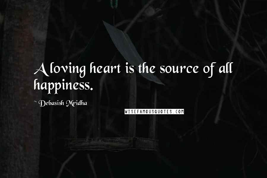 Debasish Mridha Quotes: A loving heart is the source of all happiness.