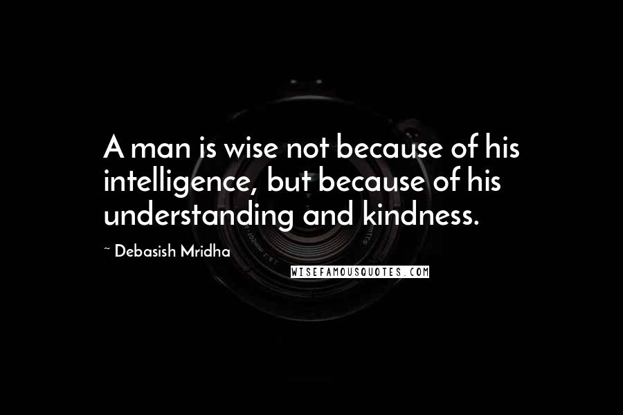 Debasish Mridha Quotes: A man is wise not because of his intelligence, but because of his understanding and kindness.