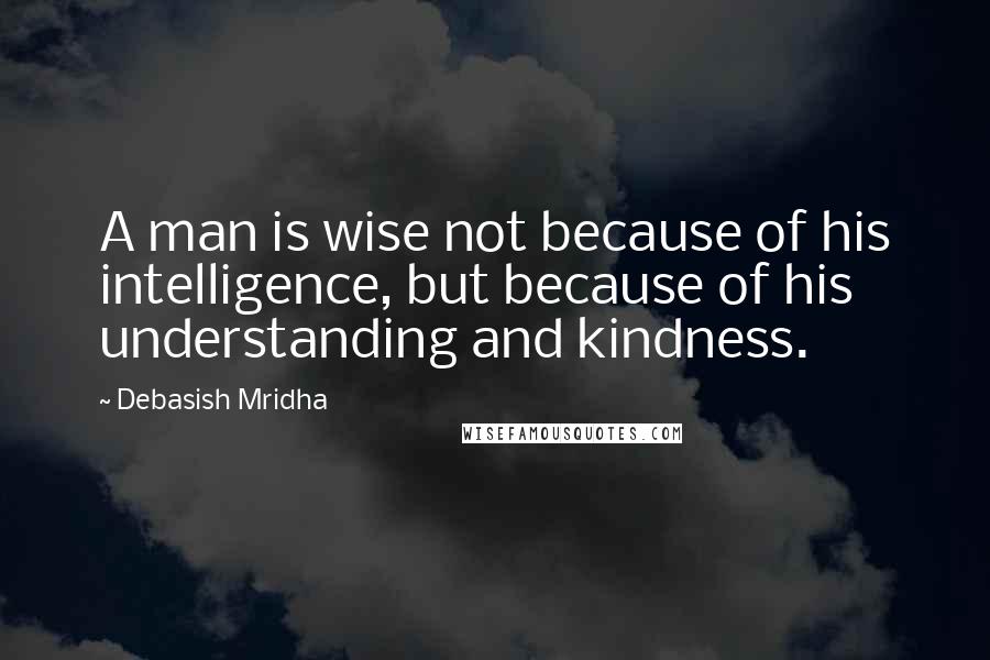 Debasish Mridha Quotes: A man is wise not because of his intelligence, but because of his understanding and kindness.