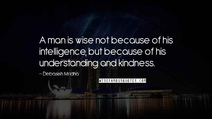 Debasish Mridha Quotes: A man is wise not because of his intelligence, but because of his understanding and kindness.