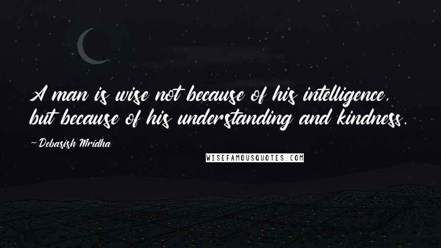 Debasish Mridha Quotes: A man is wise not because of his intelligence, but because of his understanding and kindness.