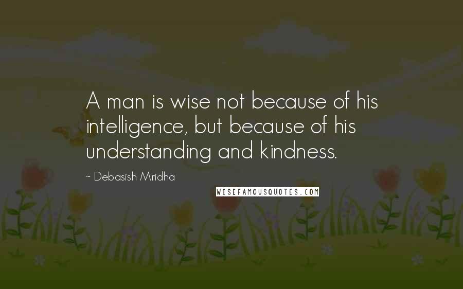 Debasish Mridha Quotes: A man is wise not because of his intelligence, but because of his understanding and kindness.