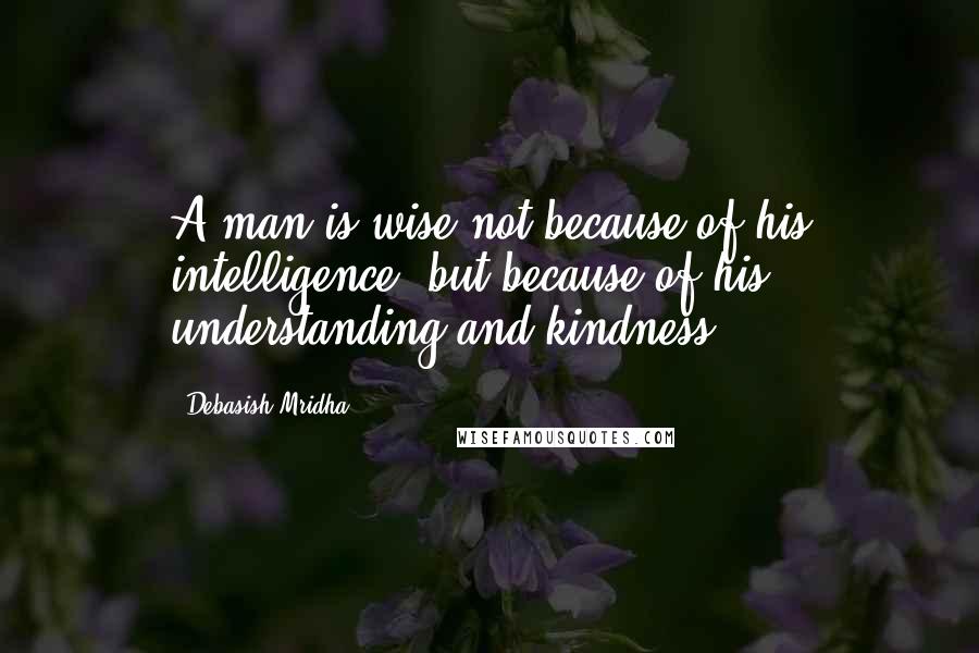 Debasish Mridha Quotes: A man is wise not because of his intelligence, but because of his understanding and kindness.