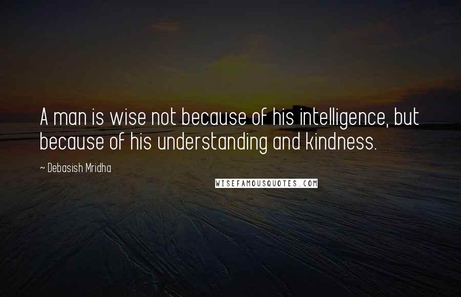 Debasish Mridha Quotes: A man is wise not because of his intelligence, but because of his understanding and kindness.