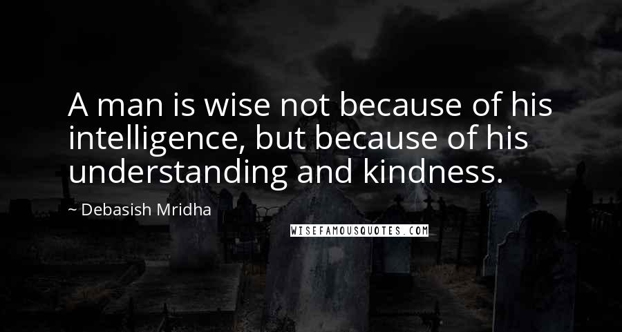 Debasish Mridha Quotes: A man is wise not because of his intelligence, but because of his understanding and kindness.