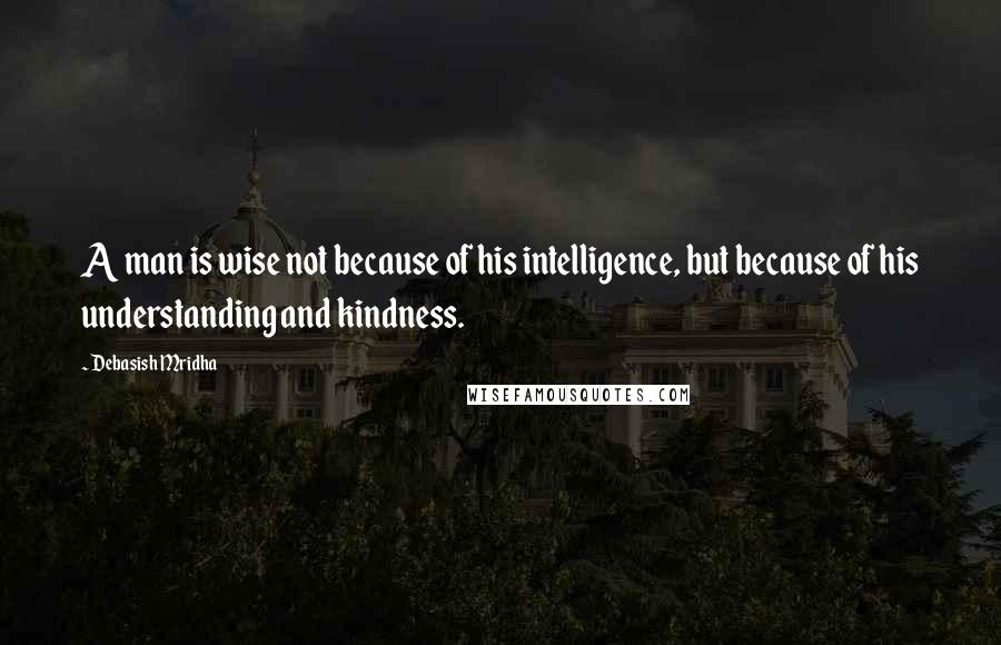 Debasish Mridha Quotes: A man is wise not because of his intelligence, but because of his understanding and kindness.