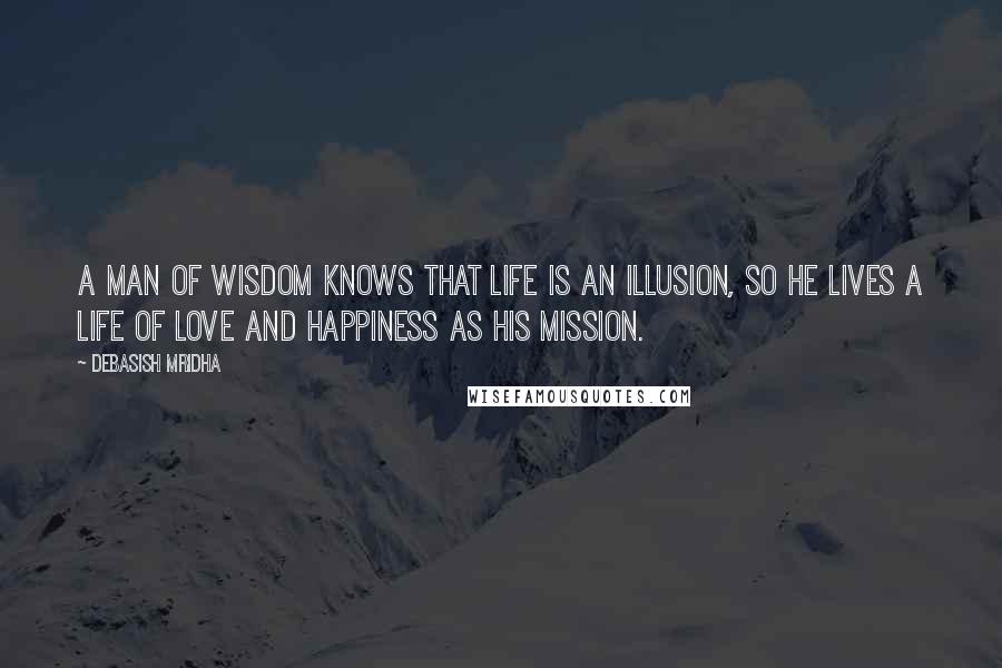 Debasish Mridha Quotes: A man of wisdom knows that life is an illusion, so he lives a life of love and happiness as his mission.