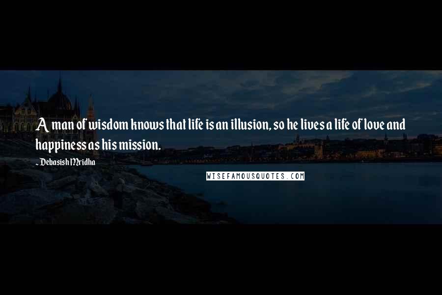 Debasish Mridha Quotes: A man of wisdom knows that life is an illusion, so he lives a life of love and happiness as his mission.