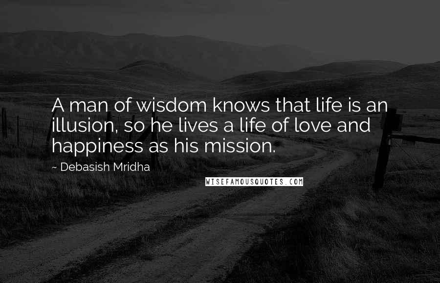 Debasish Mridha Quotes: A man of wisdom knows that life is an illusion, so he lives a life of love and happiness as his mission.