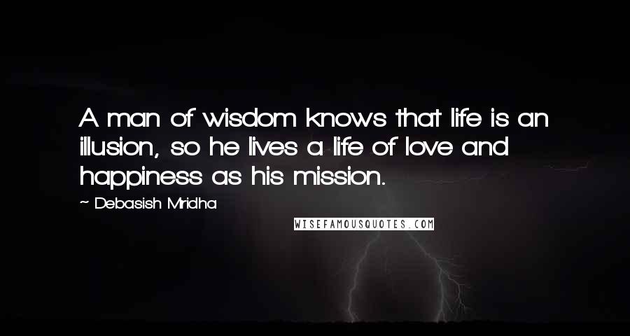 Debasish Mridha Quotes: A man of wisdom knows that life is an illusion, so he lives a life of love and happiness as his mission.