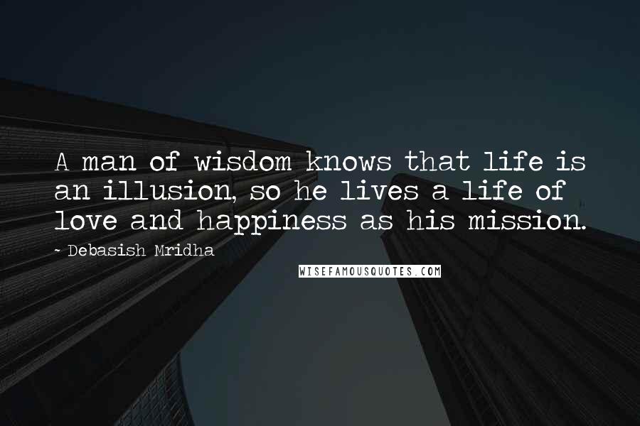 Debasish Mridha Quotes: A man of wisdom knows that life is an illusion, so he lives a life of love and happiness as his mission.