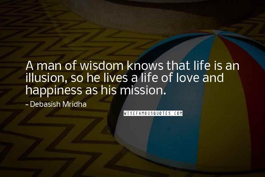 Debasish Mridha Quotes: A man of wisdom knows that life is an illusion, so he lives a life of love and happiness as his mission.