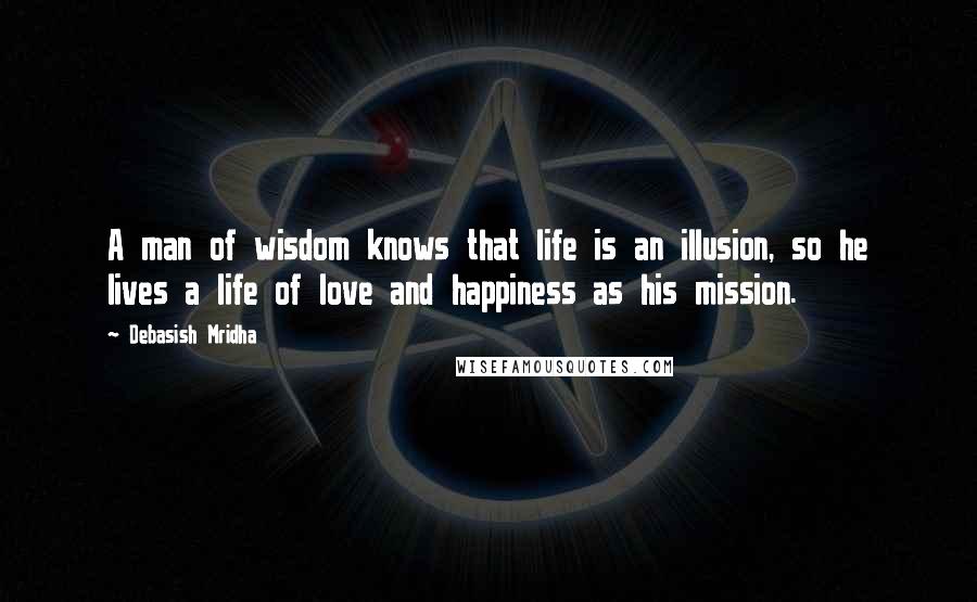 Debasish Mridha Quotes: A man of wisdom knows that life is an illusion, so he lives a life of love and happiness as his mission.