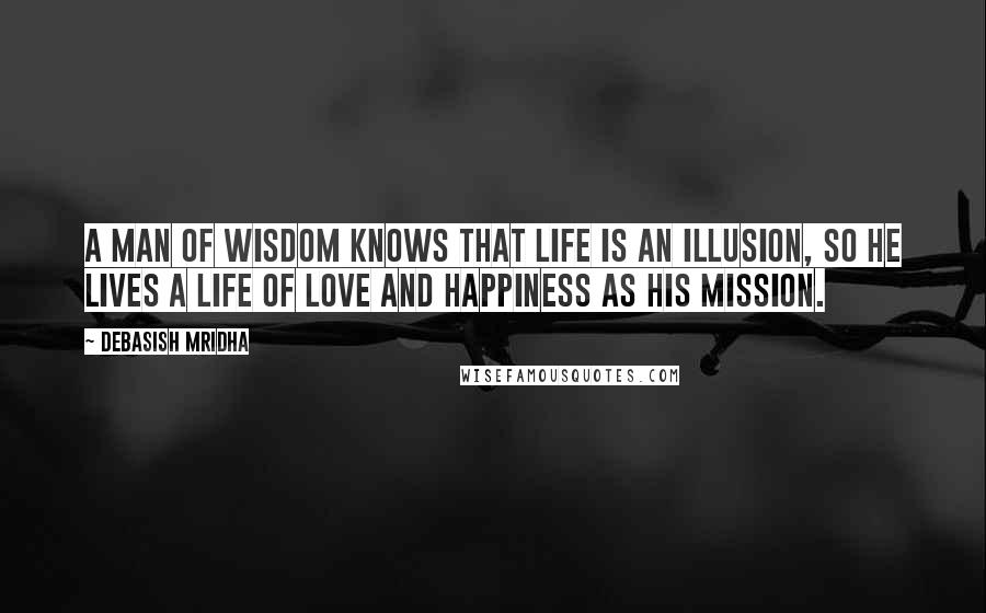 Debasish Mridha Quotes: A man of wisdom knows that life is an illusion, so he lives a life of love and happiness as his mission.