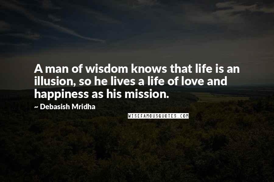 Debasish Mridha Quotes: A man of wisdom knows that life is an illusion, so he lives a life of love and happiness as his mission.