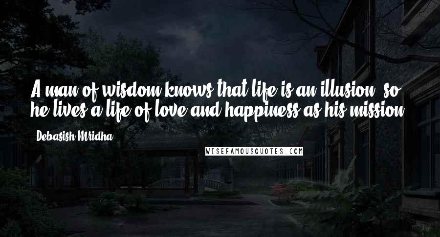 Debasish Mridha Quotes: A man of wisdom knows that life is an illusion, so he lives a life of love and happiness as his mission.