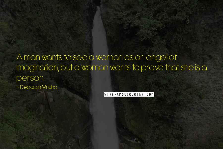 Debasish Mridha Quotes: A man wants to see a woman as an angel of imagination, but a woman wants to prove that she is a person.