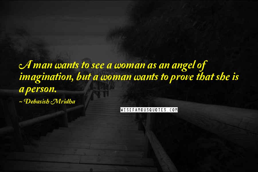 Debasish Mridha Quotes: A man wants to see a woman as an angel of imagination, but a woman wants to prove that she is a person.