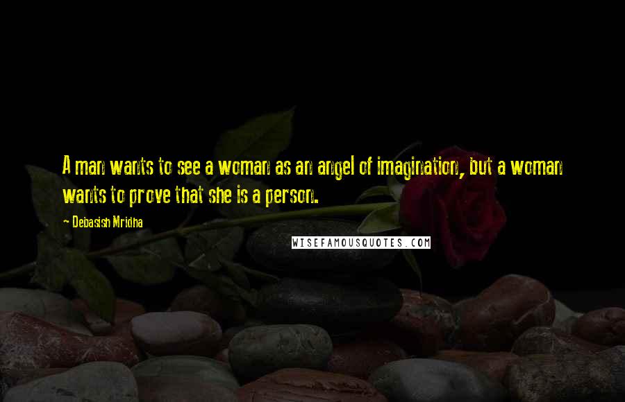 Debasish Mridha Quotes: A man wants to see a woman as an angel of imagination, but a woman wants to prove that she is a person.