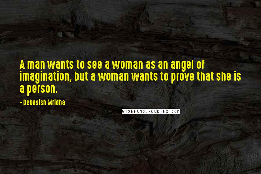 Debasish Mridha Quotes: A man wants to see a woman as an angel of imagination, but a woman wants to prove that she is a person.