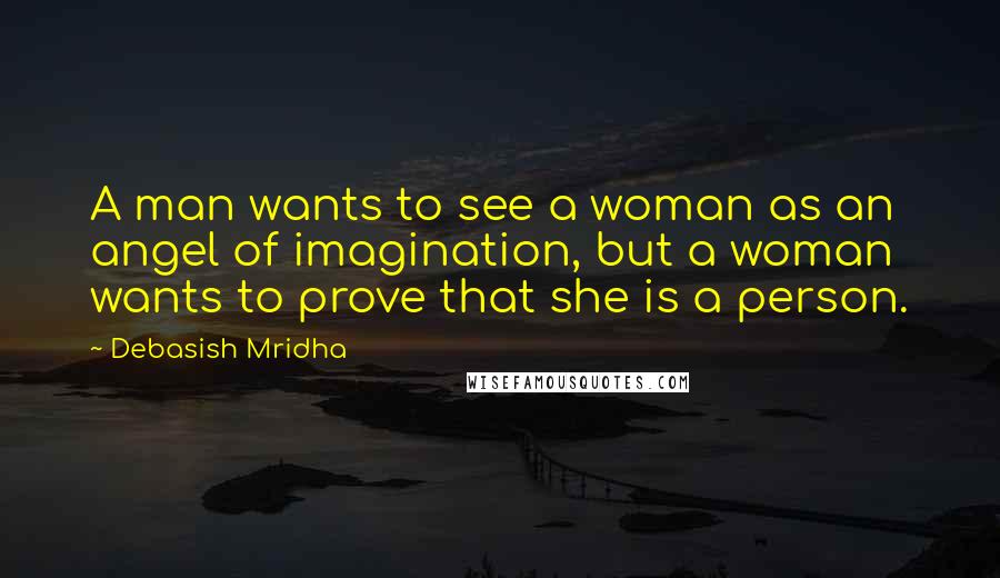 Debasish Mridha Quotes: A man wants to see a woman as an angel of imagination, but a woman wants to prove that she is a person.