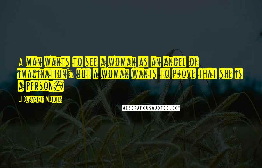 Debasish Mridha Quotes: A man wants to see a woman as an angel of imagination, but a woman wants to prove that she is a person.