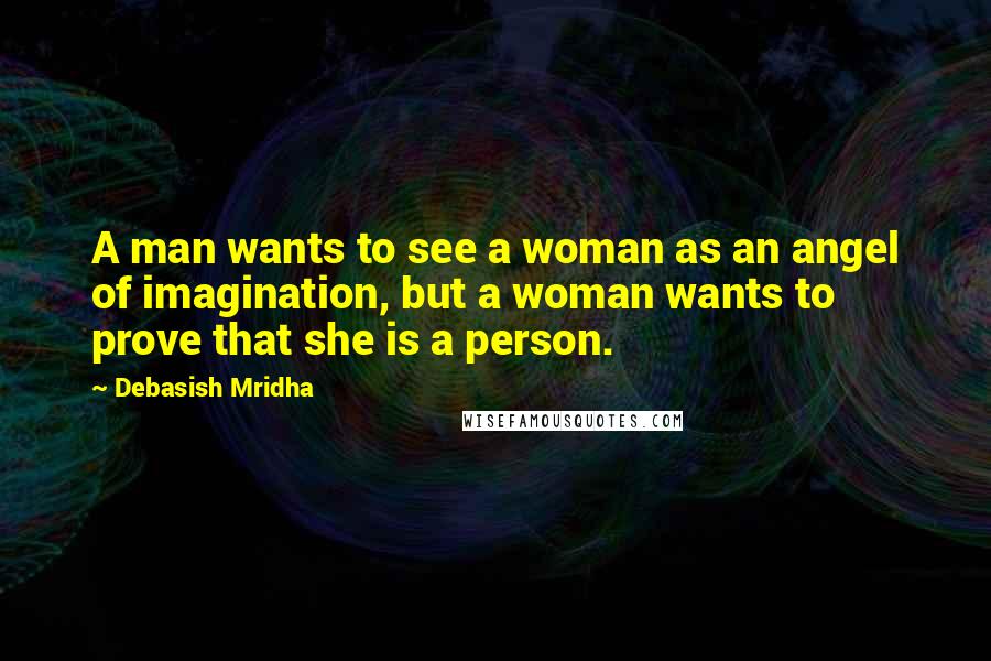 Debasish Mridha Quotes: A man wants to see a woman as an angel of imagination, but a woman wants to prove that she is a person.