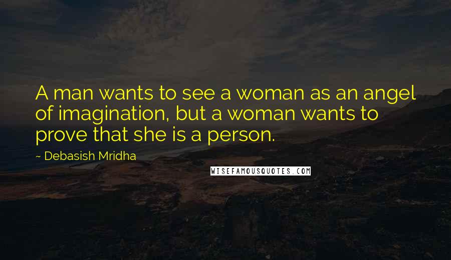 Debasish Mridha Quotes: A man wants to see a woman as an angel of imagination, but a woman wants to prove that she is a person.