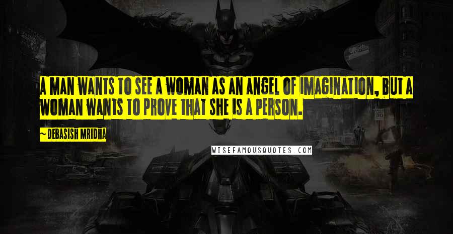 Debasish Mridha Quotes: A man wants to see a woman as an angel of imagination, but a woman wants to prove that she is a person.