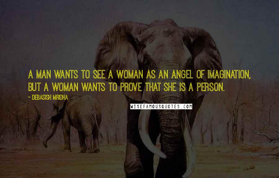 Debasish Mridha Quotes: A man wants to see a woman as an angel of imagination, but a woman wants to prove that she is a person.