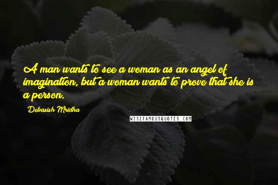 Debasish Mridha Quotes: A man wants to see a woman as an angel of imagination, but a woman wants to prove that she is a person.