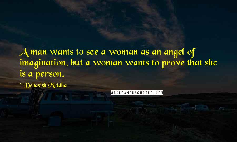 Debasish Mridha Quotes: A man wants to see a woman as an angel of imagination, but a woman wants to prove that she is a person.