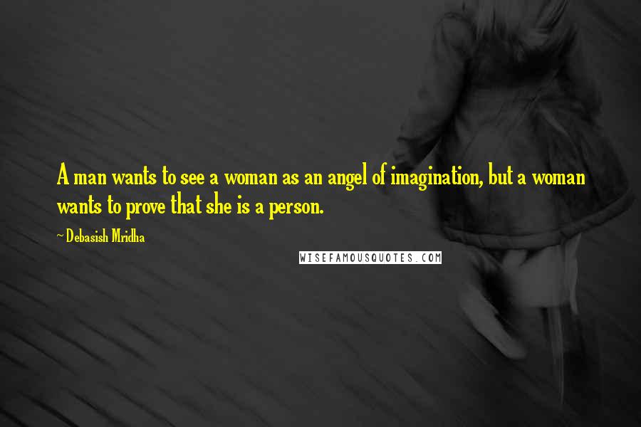 Debasish Mridha Quotes: A man wants to see a woman as an angel of imagination, but a woman wants to prove that she is a person.