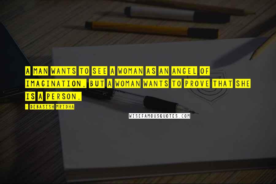 Debasish Mridha Quotes: A man wants to see a woman as an angel of imagination, but a woman wants to prove that she is a person.