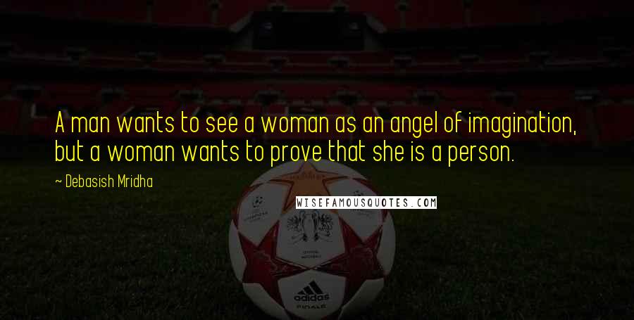 Debasish Mridha Quotes: A man wants to see a woman as an angel of imagination, but a woman wants to prove that she is a person.