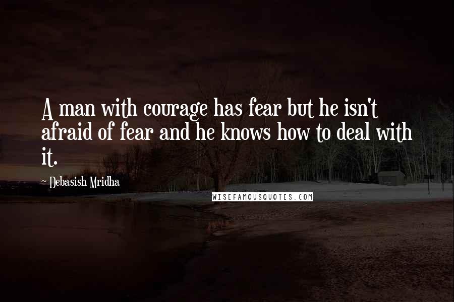 Debasish Mridha Quotes: A man with courage has fear but he isn't afraid of fear and he knows how to deal with it.