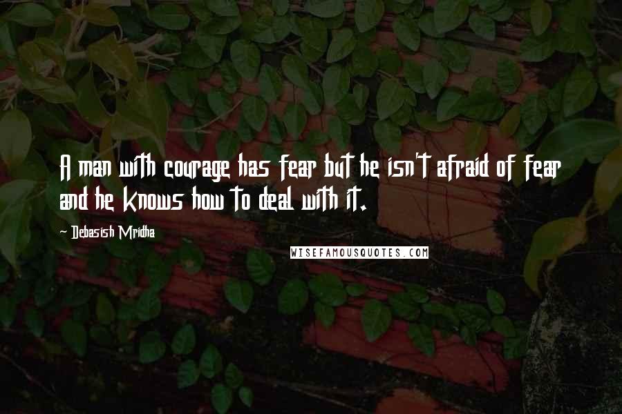 Debasish Mridha Quotes: A man with courage has fear but he isn't afraid of fear and he knows how to deal with it.