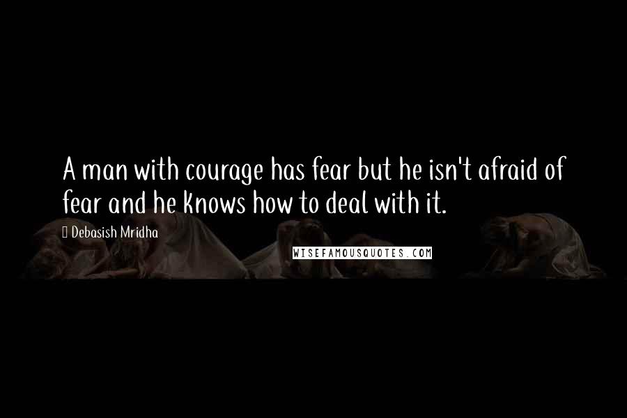 Debasish Mridha Quotes: A man with courage has fear but he isn't afraid of fear and he knows how to deal with it.